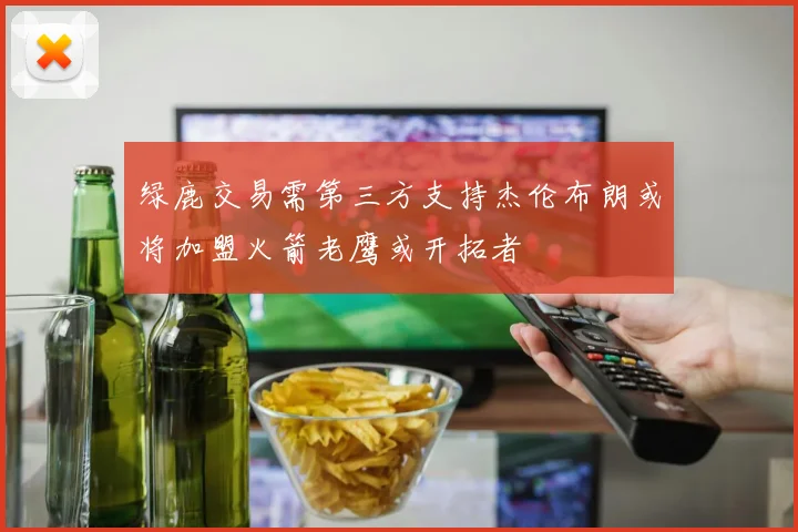 绿鹿交易需第三方支持杰伦布朗或将加盟火箭老鹰或开拓者
