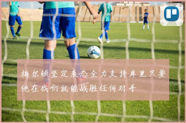 梅尔顿坚定表态全力支持库里只要他在我们就能战胜任何对手