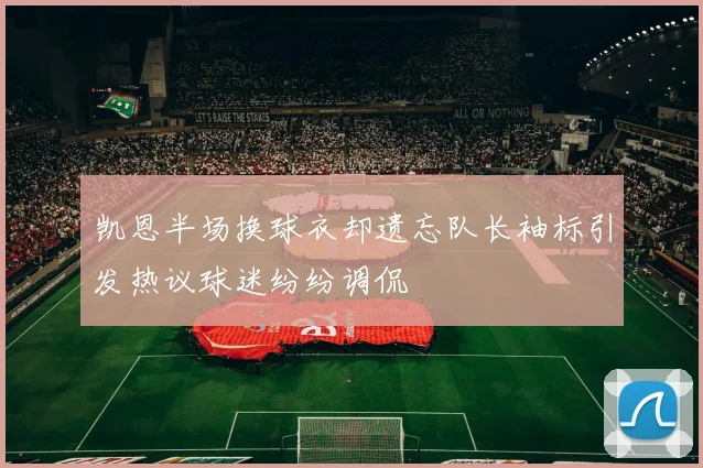 凯恩半场换球衣却遗忘队长袖标引发热议球迷纷纷调侃