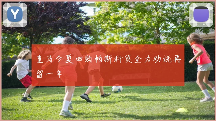 皇马今夏回购帕斯科莫全力劝说再留一年