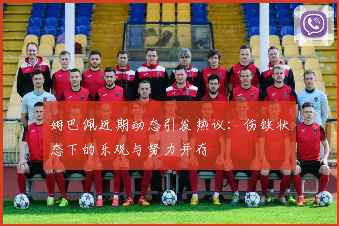 姆巴佩近期动态引发热议：伤缺状态下的乐观与努力并存