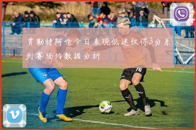 贾勒特阿伦今日表现低迷仅得3分系列赛场均数据分析