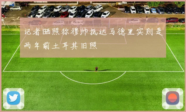 记者晒照称穆帅抵达马德里实则是两年前土耳其旧照