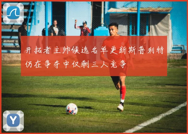 开拓者主帅候选名单更新斯普利特仍在争夺中仅剩三人竞争
