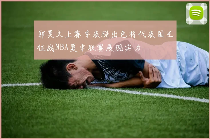 郭昊文上赛季表现出色将代表国王征战NBA夏季联赛展现实力