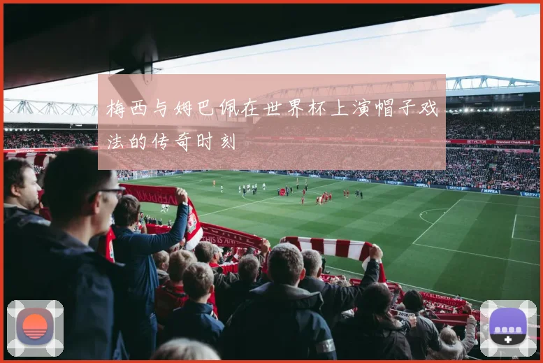 梅西与姆巴佩在世界杯上演帽子戏法的传奇时刻
