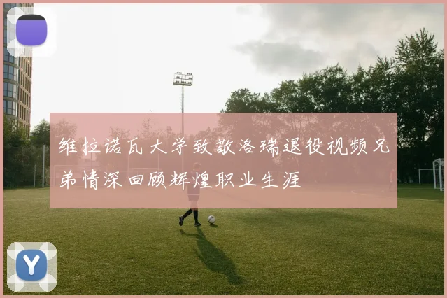 维拉诺瓦大学致敬洛瑞退役视频兄弟情深回顾辉煌职业生涯