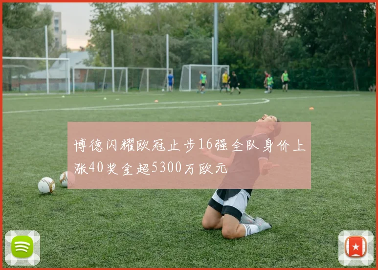 博德闪耀欧冠止步16强全队身价上涨40奖金超5300万欧元