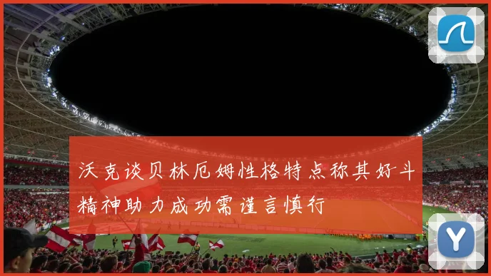 沃克谈贝林厄姆性格特点称其好斗精神助力成功需谨言慎行