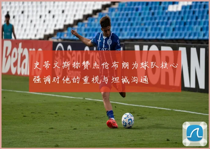 史蒂文斯称赞杰伦布朗为球队核心强调对他的重视与坦诚沟通