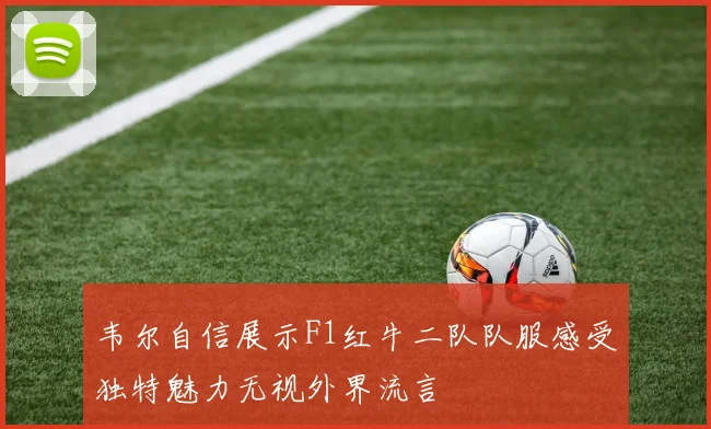韦尔自信展示F1红牛二队队服感受独特魅力无视外界流言