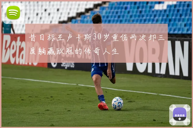 昔日标王卢卡斯30岁重伤两次却三度躺赢欧冠的传奇人生