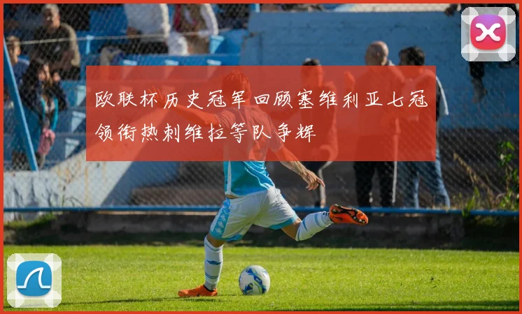 欧联杯历史冠军回顾塞维利亚七冠领衔热刺维拉等队争辉