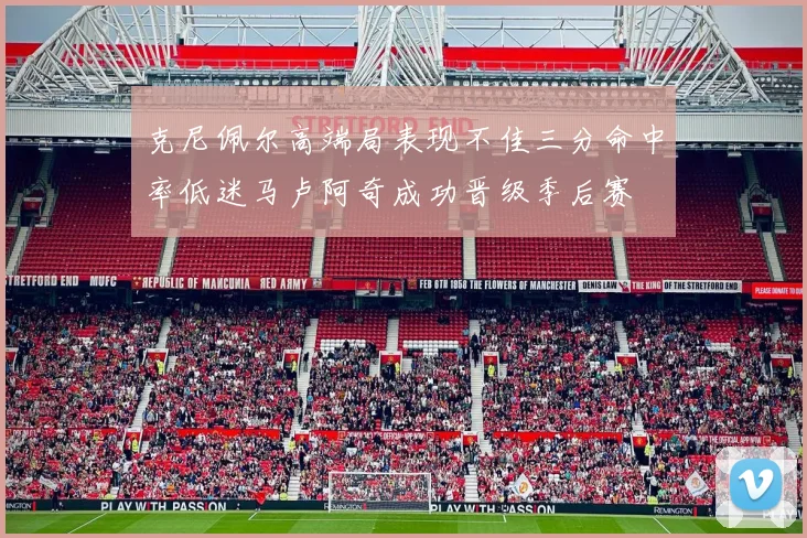 克尼佩尔高端局表现不佳三分命中率低迷马卢阿奇成功晋级季后赛
