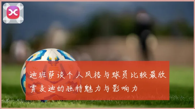 迪班萨谈个人风格与球员比较最欣赏麦迪的独特魅力与影响力