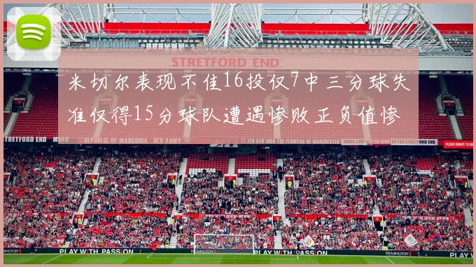 米切尔表现不佳16投仅7中三分球失准仅得15分球队遭遇惨败正负值惨淡14