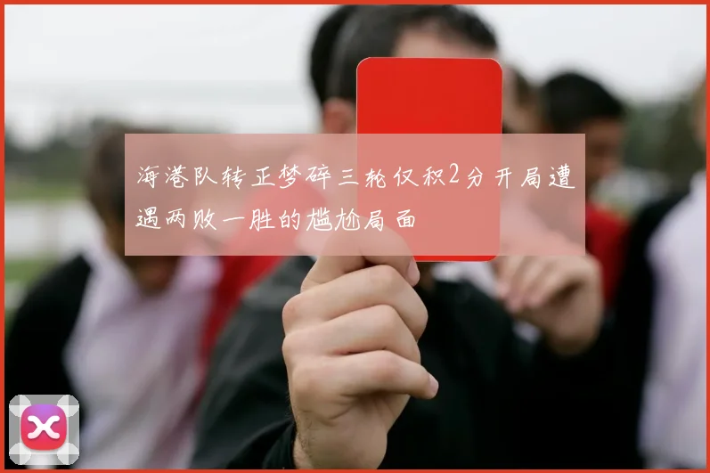 海港队转正梦碎三轮仅积2分开局遭遇两败一胜的尴尬局面