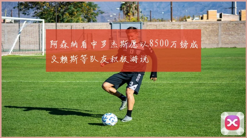 阿森纳看中罗杰斯愿以8500万镑成交赖斯等队友积极游说