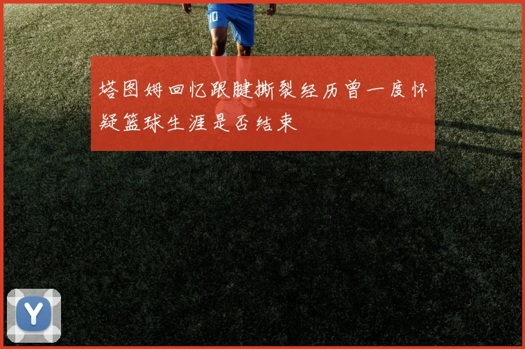 塔图姆回忆跟腱撕裂经历曾一度怀疑篮球生涯是否结束