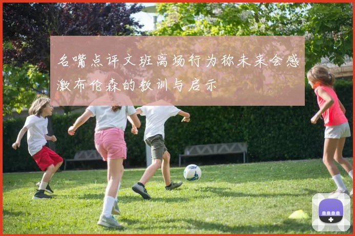 名嘴点评文班离场行为称未来会感激布伦森的教训与启示