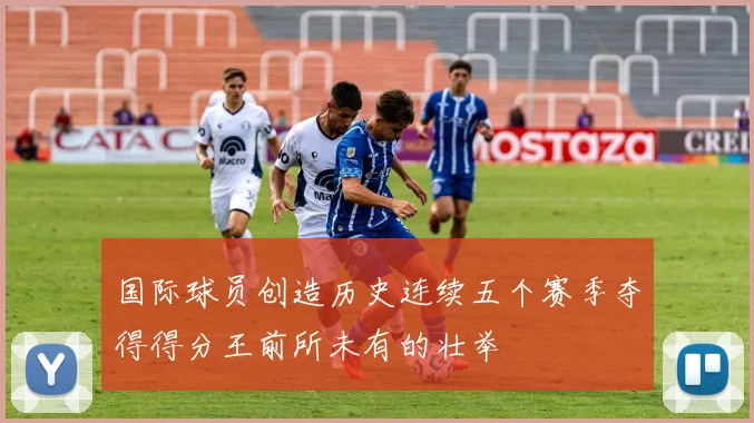 国际球员创造历史连续五个赛季夺得得分王前所未有的壮举