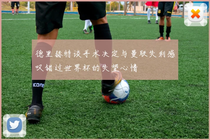 德里赫特谈手术决定与曼联失利感叹错过世界杯的失望心情