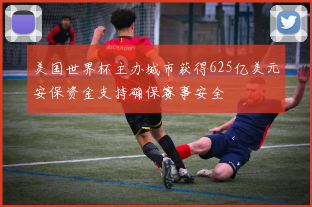 美国世界杯主办城市获得625亿美元安保资金支持确保赛事安全